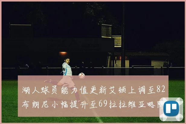 湖人球员能力值更新艾顿上调至82布朗尼小幅提升至69拉拉维亚略降至77