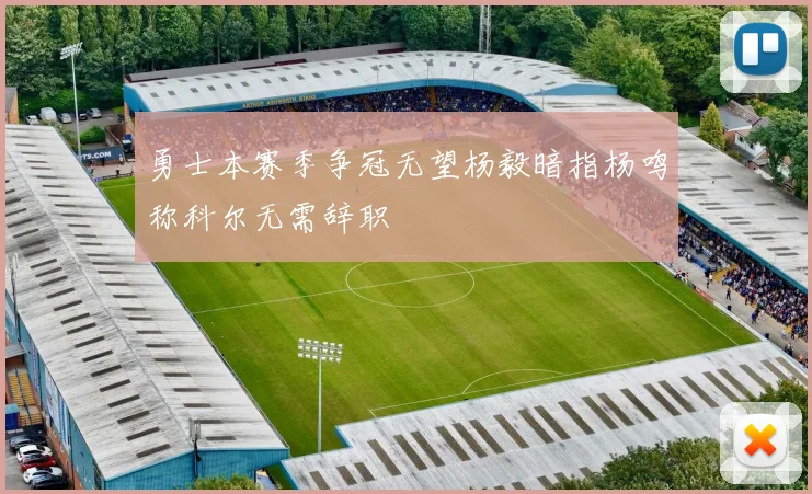 勇士本赛季争冠无望杨毅暗指杨鸣称科尔无需辞职