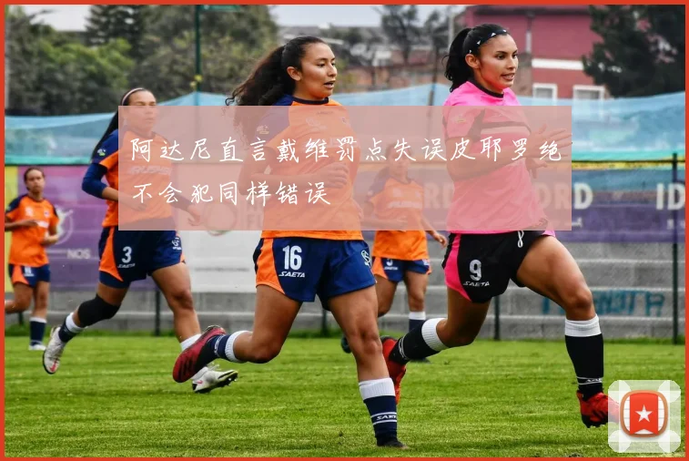 阿达尼直言戴维罚点失误皮耶罗绝不会犯同样错误