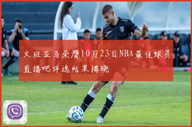 文班亚马荣膺10月23日NBA最佳球员直播吧评选结果揭晓