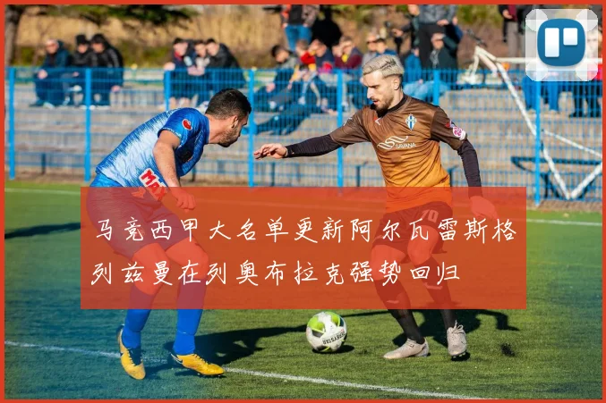 马竞西甲大名单更新阿尔瓦雷斯格列兹曼在列奥布拉克强势回归
