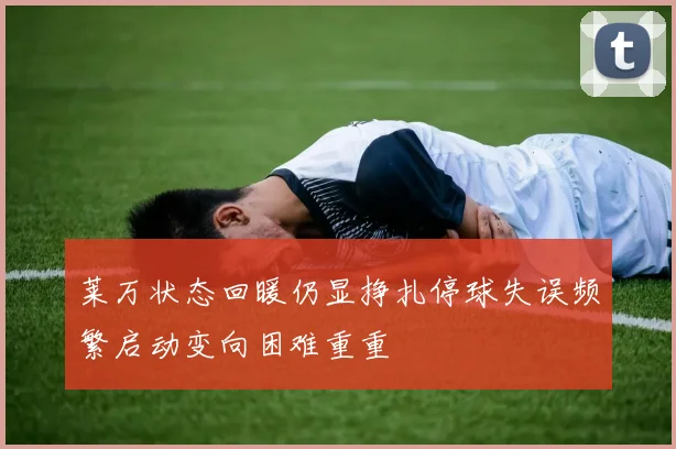 莱万状态回暖仍显挣扎停球失误频繁启动变向困难重重