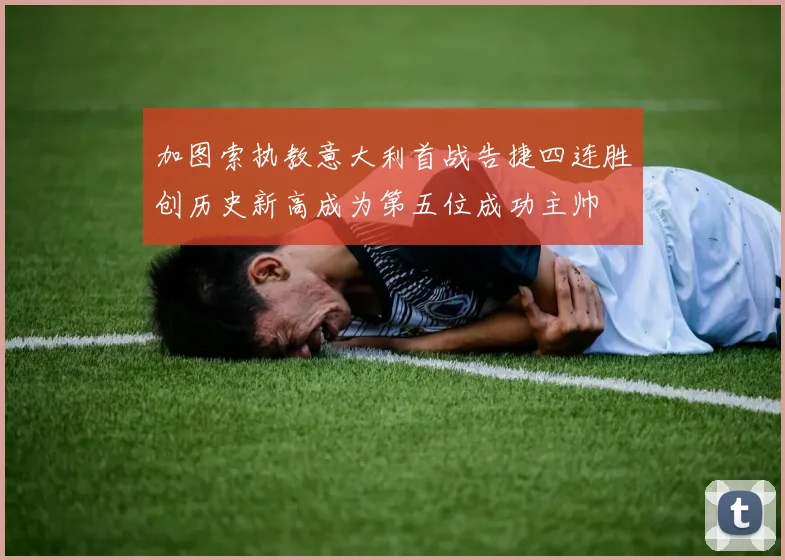 加图索执教意大利首战告捷四连胜创历史新高成为第五位成功主帅