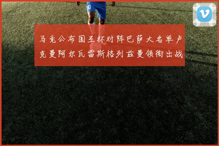 马竞公布国王杯对阵巴萨大名单卢克曼阿尔瓦雷斯格列兹曼领衔出战