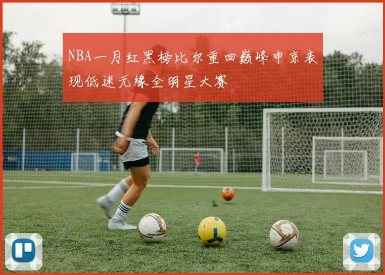 NBA一月红黑榜比尔重回巅峰申京表现低迷无缘全明星大赛