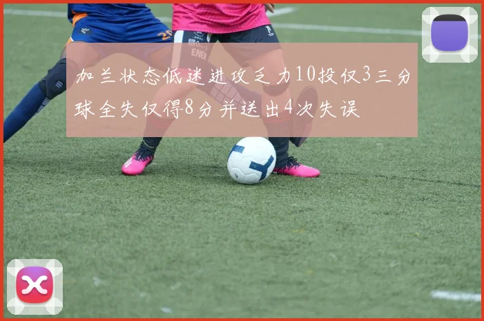 加兰状态低迷进攻乏力10投仅3三分球全失仅得8分并送出4次失误