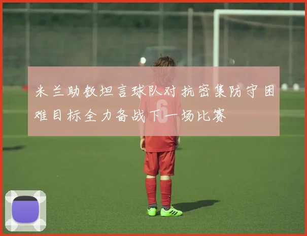 米兰助教坦言球队对抗密集防守困难目标全力备战下一场比赛