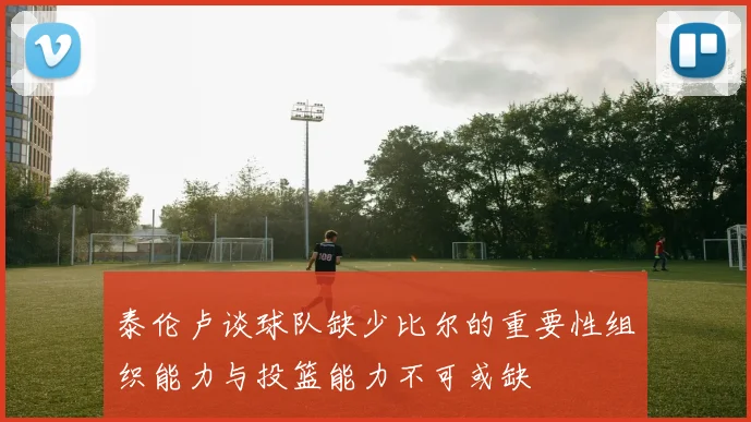 泰伦卢谈球队缺少比尔的重要性组织能力与投篮能力不可或缺