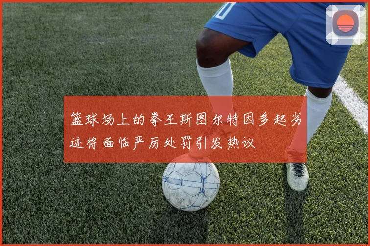 篮球场上的拳王斯图尔特因多起劣迹将面临严厉处罚引发热议