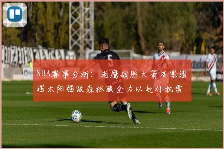 NBA赛事分析：老鹰战胜火箭活塞遭遇太阳强敌森林狼全力以赴对抗雷霆