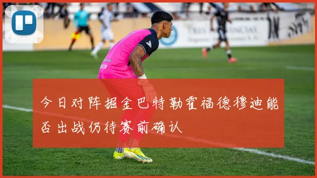 今日对阵掘金巴特勒霍福德穆迪能否出战仍待赛前确认