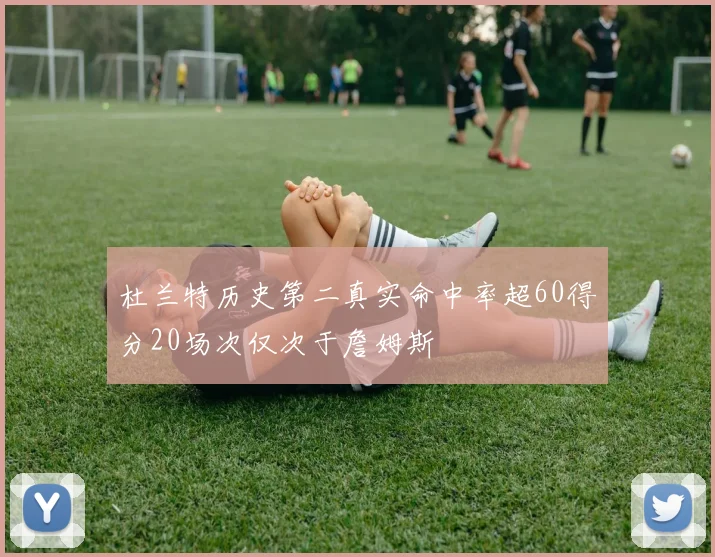 杜兰特历史第二真实命中率超60得分20场次仅次于詹姆斯