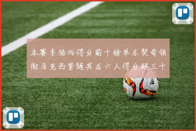 本赛季场均得分前十榜单东契奇领衔马克西紧随其后六人得分超三十