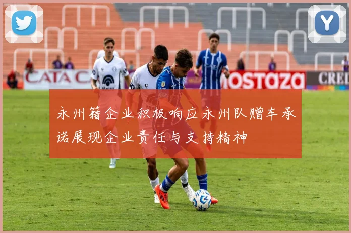 永州籍企业积极响应永州队赠车承诺展现企业责任与支持精神