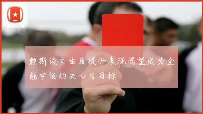 赖斯谈自由度提升表现渴望成为全能中场的决心与目标