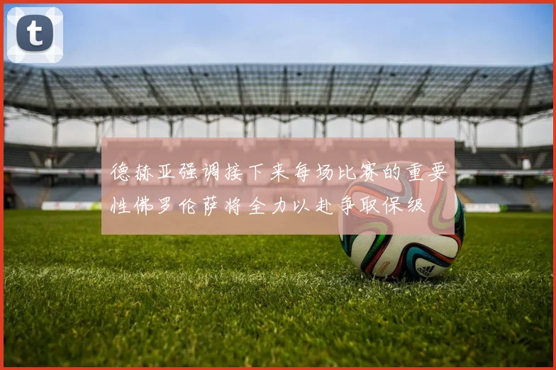 德赫亚强调接下来每场比赛的重要性佛罗伦萨将全力以赴争取保级