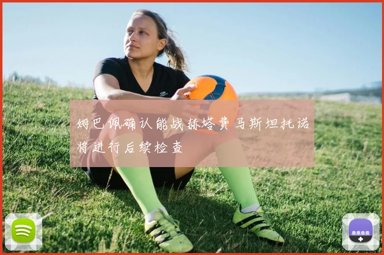 姆巴佩确认能战赫塔费马斯坦托诺将进行后续检查