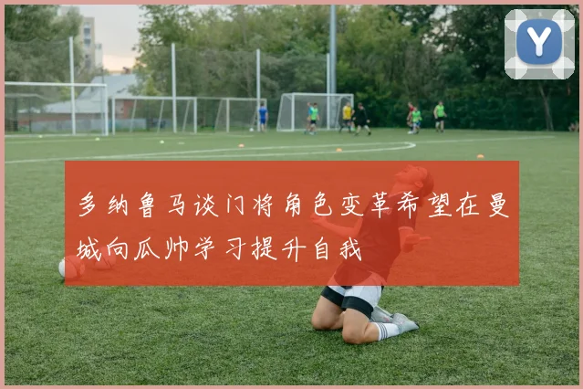 多纳鲁马谈门将角色变革希望在曼城向瓜帅学习提升自我