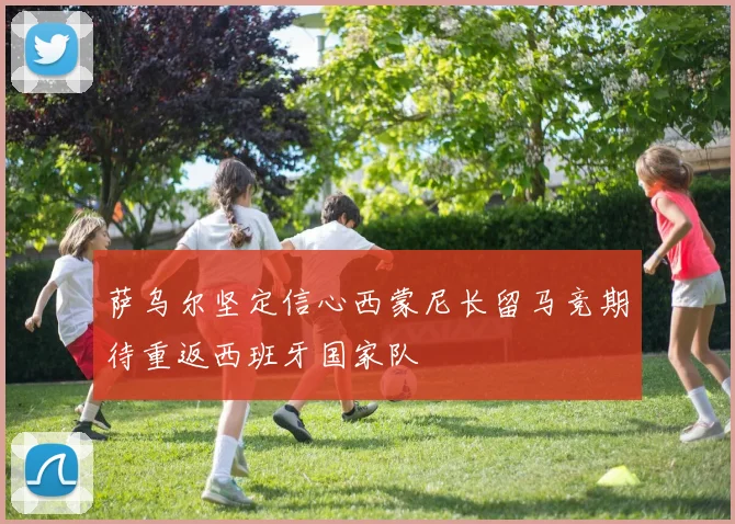 萨乌尔坚定信心西蒙尼长留马竞期待重返西班牙国家队