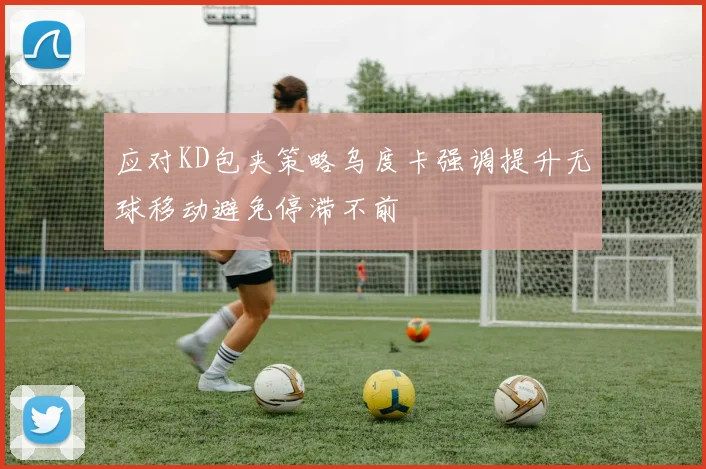 应对KD包夹策略乌度卡强调提升无球移动避免停滞不前