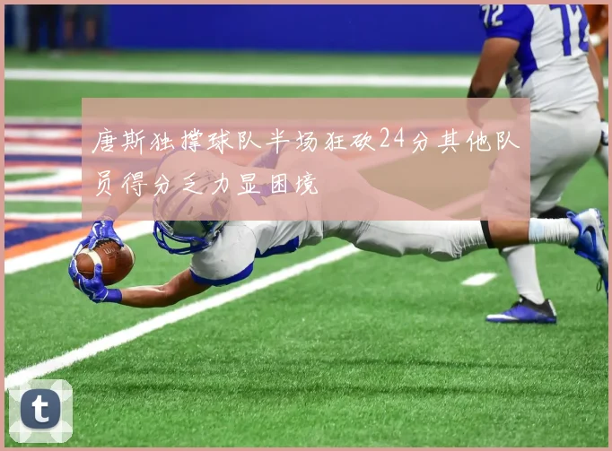 唐斯独撑球队半场狂砍24分其他队员得分乏力显困境