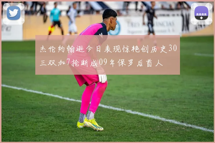 杰伦约翰逊今日表现惊艳创历史30三双加7抢断成09年保罗后首人