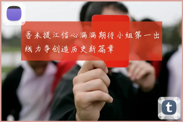 吾米提江信心满满期待小组第一出线力争创造历史新篇章