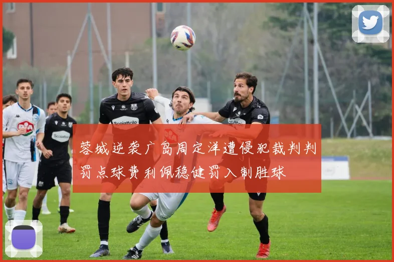 蓉城逆袭广岛周定洋遭侵犯裁判判罚点球费利佩稳健罚入制胜球