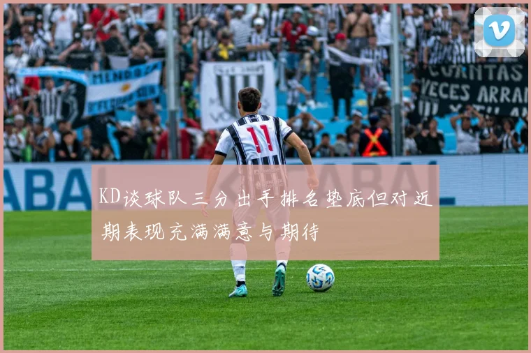 KD谈球队三分出手排名垫底但对近期表现充满满意与期待