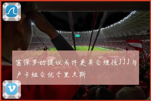 富保罗的提议或许更具合理性JJJ与卢卡组合优于里夫斯