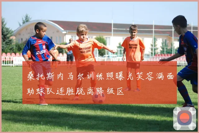 桑托斯内马尔训练照曝光笑容满面助球队连胜脱离降级区