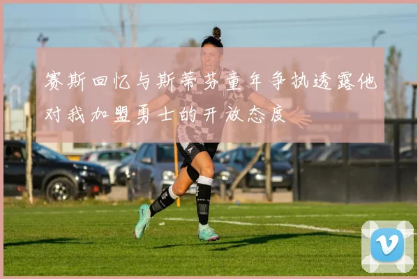 赛斯回忆与斯蒂芬童年争执透露他对我加盟勇士的开放态度
