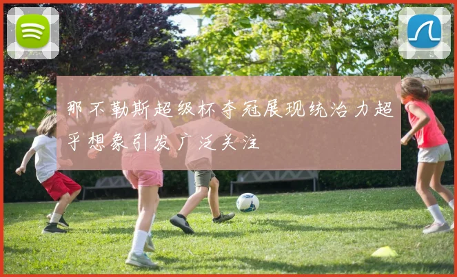 那不勒斯超级杯夺冠展现统治力超乎想象引发广泛关注
