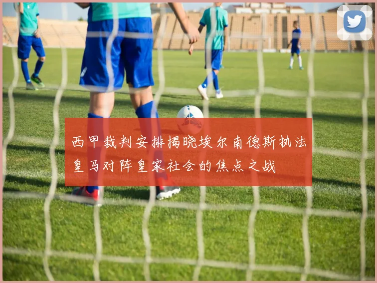 西甲裁判安排揭晓埃尔南德斯执法皇马对阵皇家社会的焦点之战