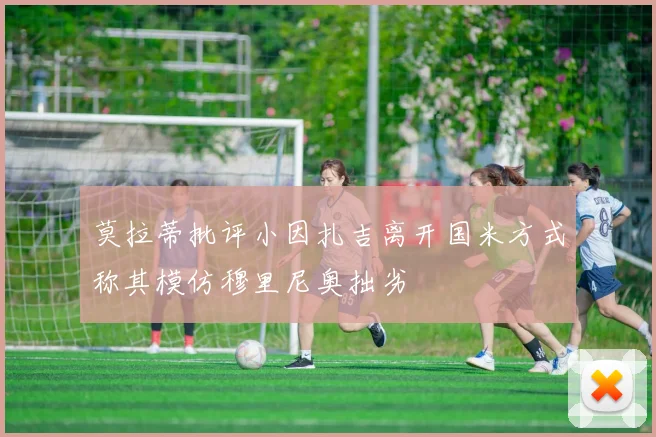 莫拉蒂批评小因扎吉离开国米方式称其模仿穆里尼奥拙劣