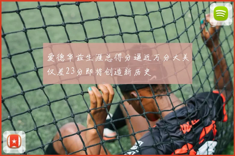 爱德华兹生涯总得分逼近万分大关仅差23分即将创造新历史