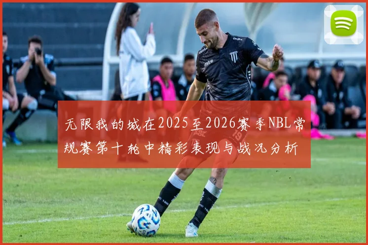 无限我的城在2025至2026赛季NBL常规赛第十轮中精彩表现与战况分析