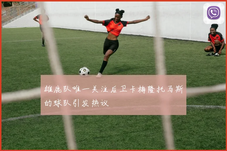 雄鹿队唯一关注后卫卡梅隆托马斯的球队引发热议