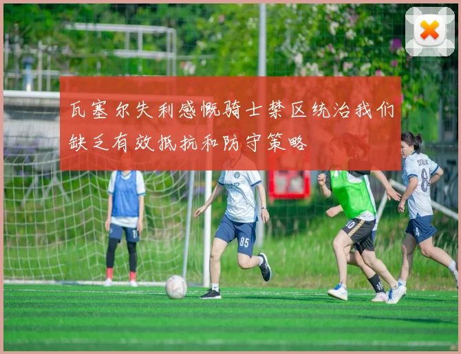 瓦塞尔失利感慨骑士禁区统治我们缺乏有效抵抗和防守策略