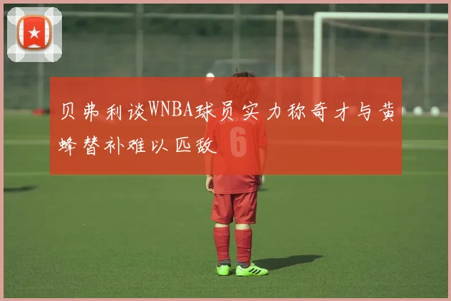 贝弗利谈WNBA球员实力称奇才与黄蜂替补难以匹敌