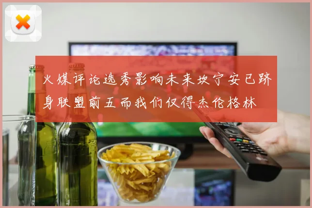 火媒评论选秀影响未来坎宁安已跻身联盟前五而我们仅得杰伦格林