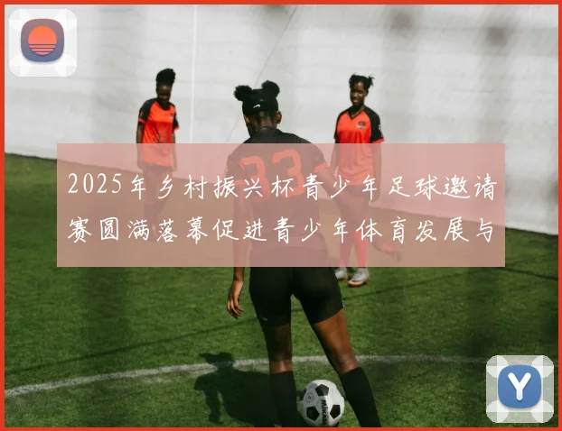 2025年乡村振兴杯青少年足球邀请赛圆满落幕促进青少年体育发展与乡村振兴结合