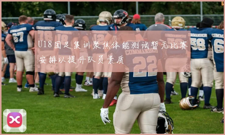 U18国足集训聚焦体能测试暂无比赛安排以提升队员素质