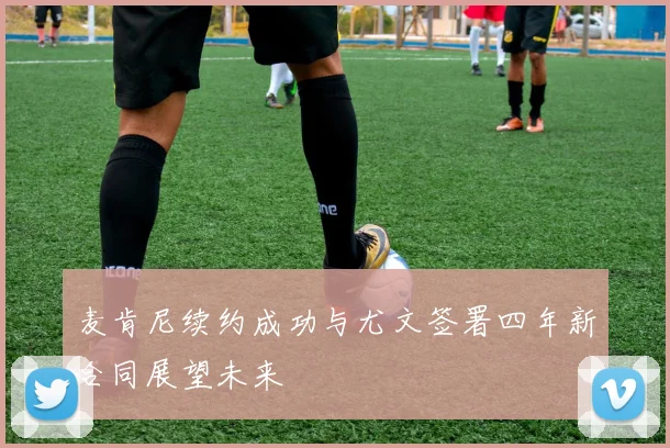 麦肯尼续约成功与尤文签署四年新合同展望未来