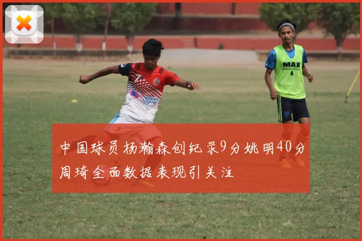 中国球员杨瀚森创纪录9分姚明40分周琦全面数据表现引关注