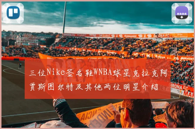 三位Nike签名鞋WNBA球星克拉克阿贾斯图尔特及其他两位明星介绍
