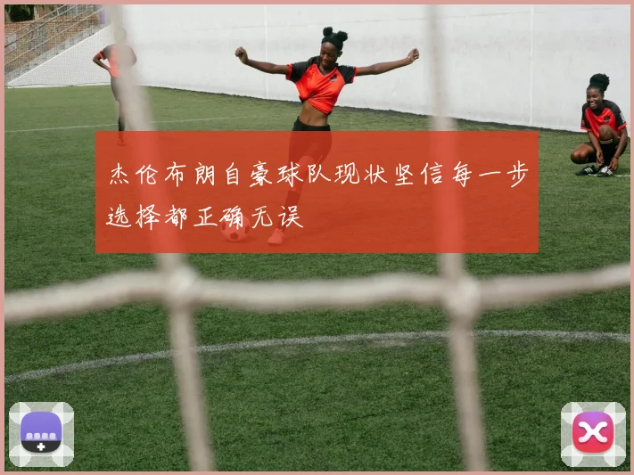 杰伦布朗自豪球队现状坚信每一步选择都正确无误