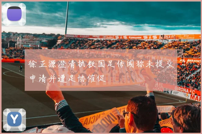 徐正源澄清执教国足传闻称未提交申请并遭足协催促
