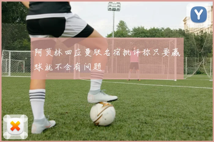 阿莫林回应曼联名宿批评称只要赢球就不会有问题